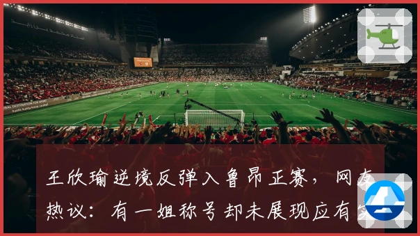 王欣瑜逆境反弹入鲁昂正赛，网友热议：有一姐称号却未展现应有实力