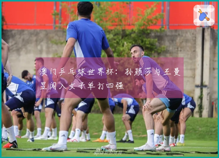 澳门乒乓球世界杯：孙颖莎与王曼昱闯入女子单打四强