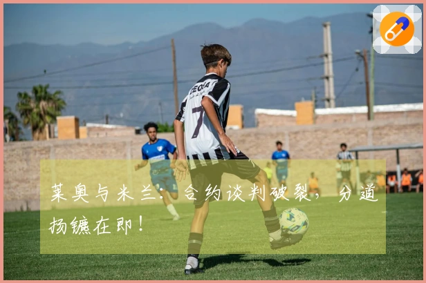 莱奥与米兰：合约谈判破裂，分道扬镳在即！