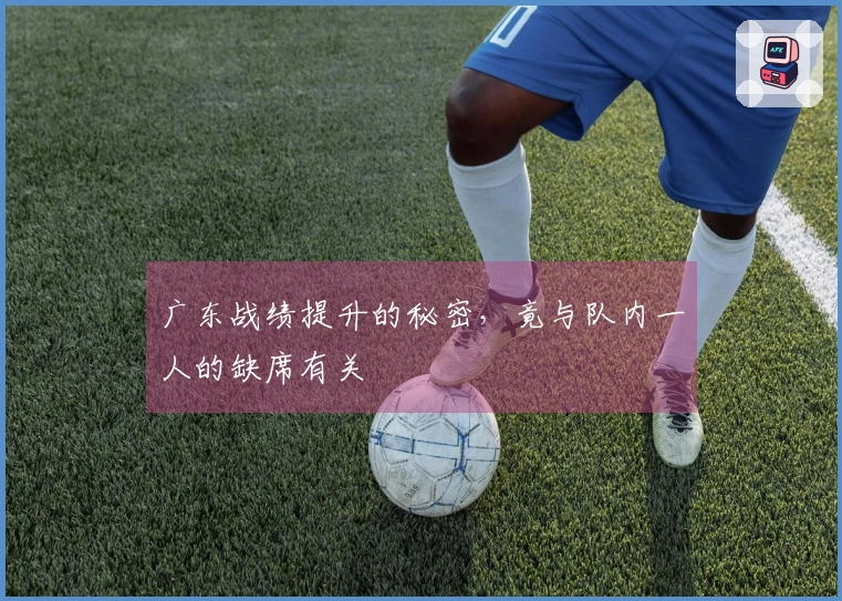 广东战绩提升的秘密，竟与队内一人的缺席有关