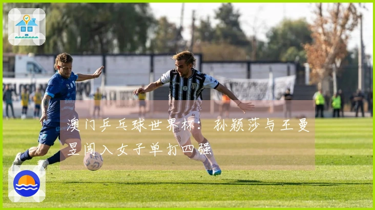 澳门乒乓球世界杯：孙颖莎与王曼昱闯入女子单打四强