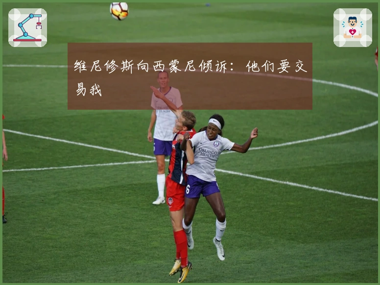 维尼修斯向西蒙尼倾诉：他们要交易我