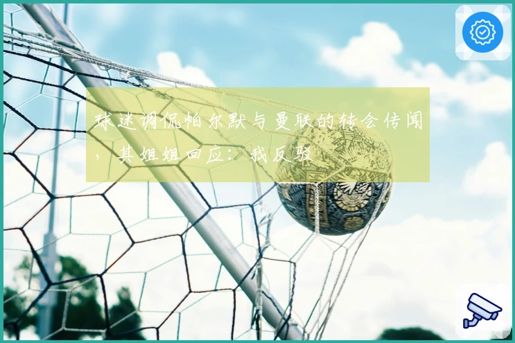 球迷调侃帕尔默与曼联的转会传闻，其姐姐回应：我反驳