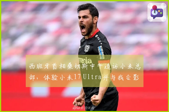 西班牙首相桑切斯中午造访小米总部，体验小米17 Ultra并与我合影，试乘YU7后赞扬天际屏表现出色