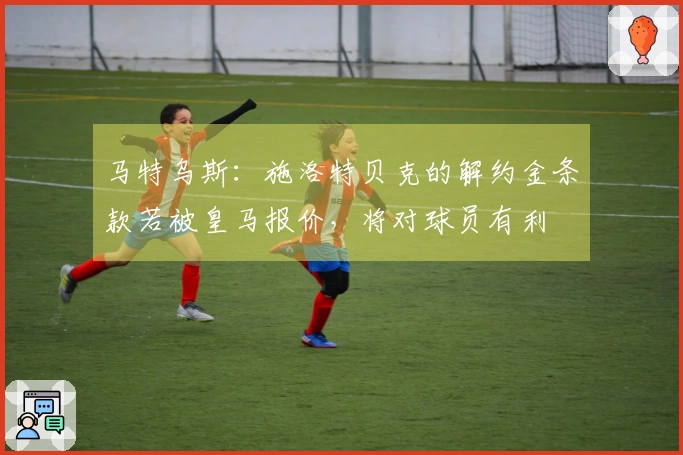 马特乌斯：施洛特贝克的解约金条款若被皇马报价，将对球员有利