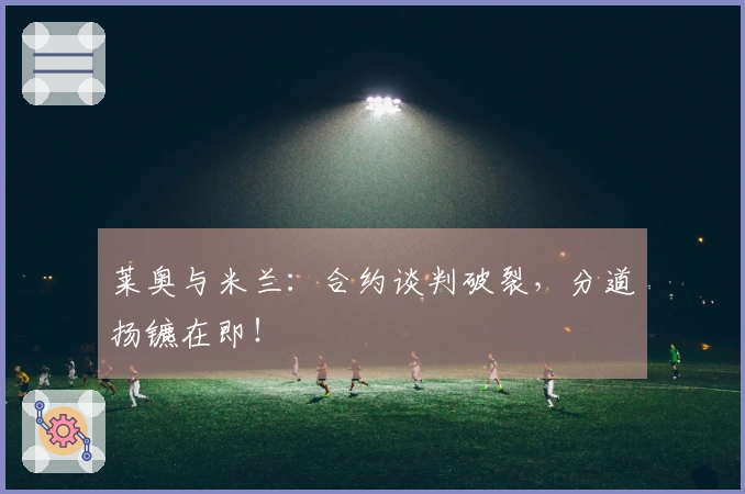 莱奥与米兰：合约谈判破裂，分道扬镳在即！