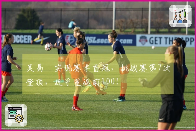 吴易昺实现赛季首冠，挑战赛第7次登顶，近乎重返前100！