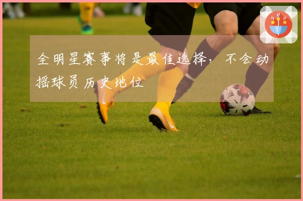 全明星赛事将是最佳选择，不会动摇球员历史地位