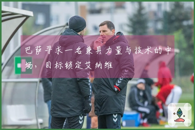 巴萨寻求一名兼具力量与技术的中场，目标锁定艾纳维