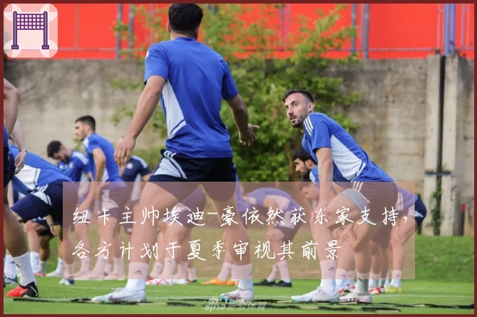 纽卡主帅埃迪-豪依然获东家支持，各方计划于夏季审视其前景