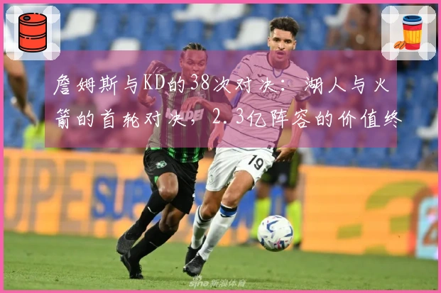 詹姆斯与KD的38次对决：湖人与火箭的首轮对决，2.3亿阵容的价值终现