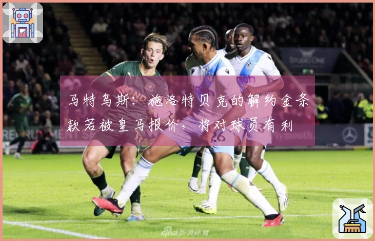 马特乌斯：施洛特贝克的解约金条款若被皇马报价，将对球员有利