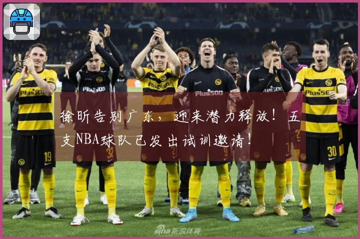 徐昕告别广东，迎来潜力释放！五支NBA球队已发出试训邀请！