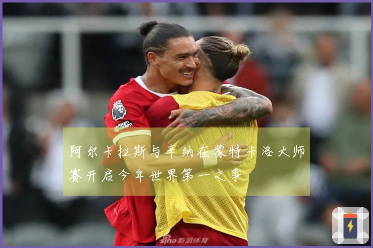 阿尔卡拉斯与辛纳在蒙特卡洛大师赛开启今年世界第一之争